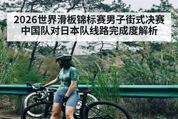 2026世界滑板锦标赛男子街式决赛中国队对日本队线路完成度解析