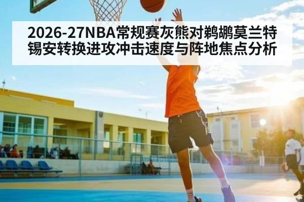 2026-27NBA常规赛灰熊对鹈鹕莫兰特锡安转换进攻冲击速度与阵地焦点分析